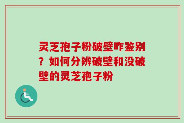 灵芝孢子粉破壁咋鉴别？如何分辨破壁和没破壁的灵芝孢子粉
