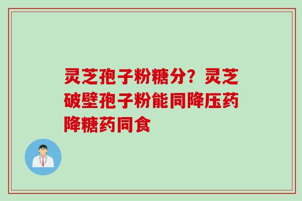 灵芝孢子粉糖分？灵芝破壁孢子粉能同降压药降糖药同食