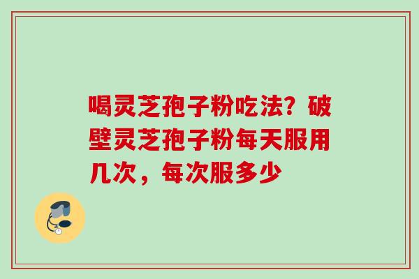 喝灵芝孢子粉吃法？破壁灵芝孢子粉每天服用几次，每次服多少
