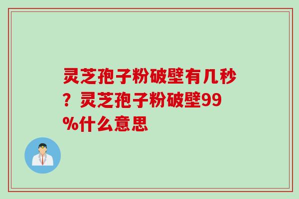 灵芝孢子粉破壁有几秒？灵芝孢子粉破壁99%什么意思