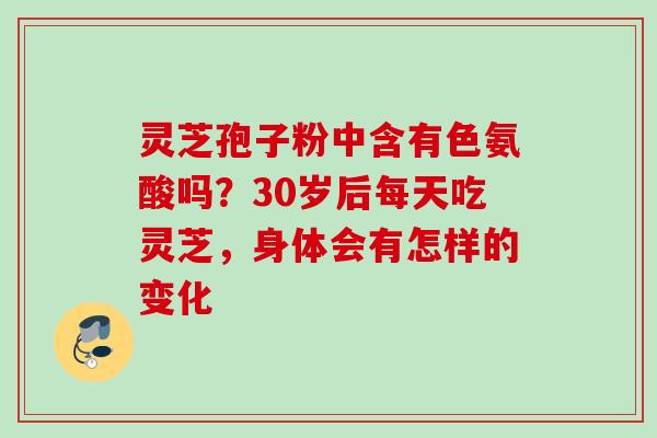 灵芝孢子粉中含有色氨酸吗？30岁后每天吃灵芝，身体会有怎样的变化