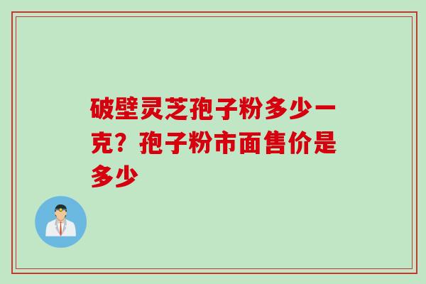 破壁灵芝孢子粉多少一克？孢子粉市面售价是多少