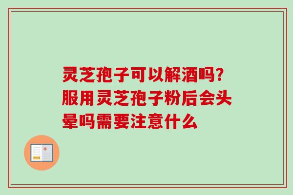 灵芝孢子可以解酒吗？服用灵芝孢子粉后会头晕吗需要注意什么