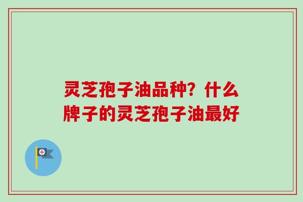 灵芝孢子油品种？什么牌子的灵芝孢子油最好
