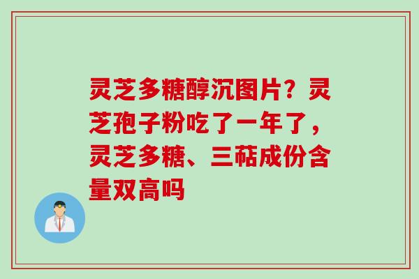 灵芝多糖醇沉图片？灵芝孢子粉吃了一年了，灵芝多糖、三萜成份含量双高吗