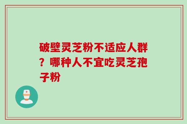 破壁灵芝粉不适应人群？哪种人不宜吃灵芝孢子粉