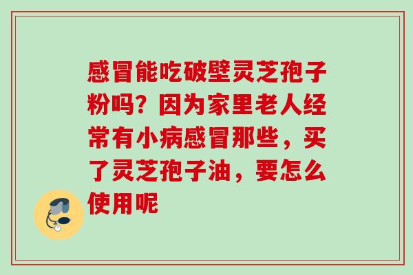 感冒能吃破壁灵芝孢子粉吗？因为家里老人经常有小病感冒那些，买了灵芝孢子油，要怎么使用呢