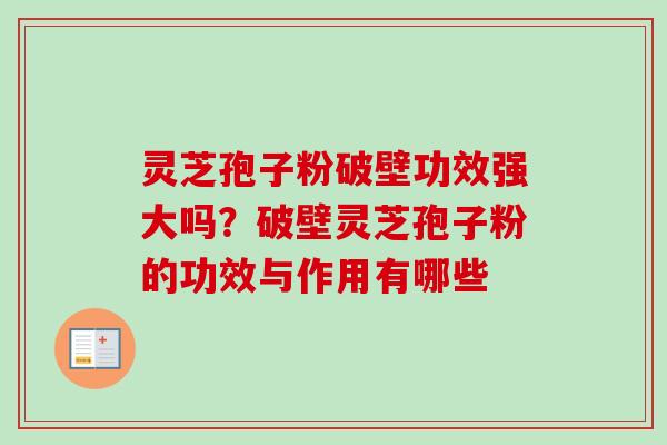 灵芝孢子粉破壁功效强大吗？破壁灵芝孢子粉的功效与作用有哪些