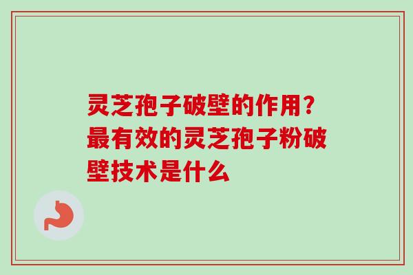 灵芝孢子破壁的作用？最有效的灵芝孢子粉破壁技术是什么