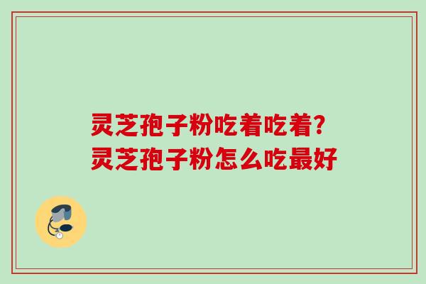 灵芝孢子粉吃着吃着？灵芝孢子粉怎么吃最好