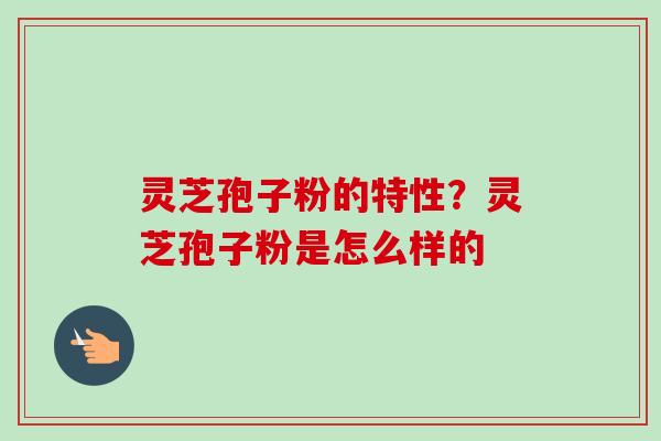 灵芝孢子粉的特性？灵芝孢子粉是怎么样的