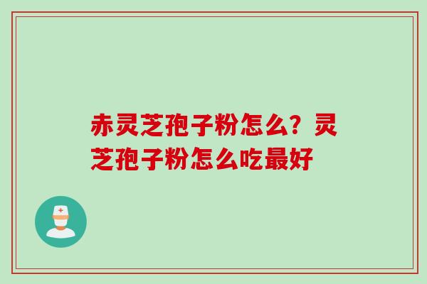 赤灵芝孢子粉怎么？灵芝孢子粉怎么吃最好