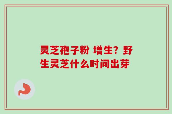 灵芝孢子粉 增生？野生灵芝什么时间出芽