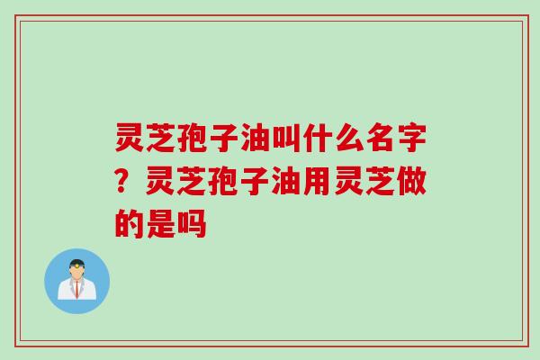 灵芝孢子油叫什么名字？灵芝孢子油用灵芝做的是吗