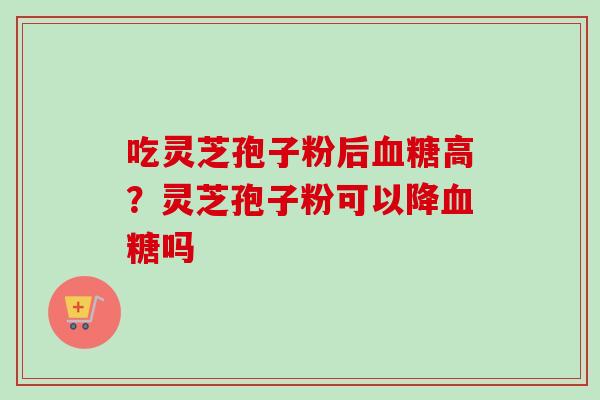 吃灵芝孢子粉后血糖高？灵芝孢子粉可以降血糖吗