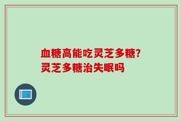 血糖高能吃灵芝多糖？灵芝多糖治失眠吗