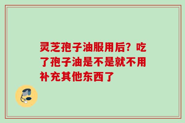 灵芝孢子油服用后？吃了孢子油是不是就不用补充其他东西了