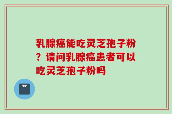 乳腺癌能吃灵芝孢子粉？请问乳腺癌患者可以吃灵芝孢子粉吗