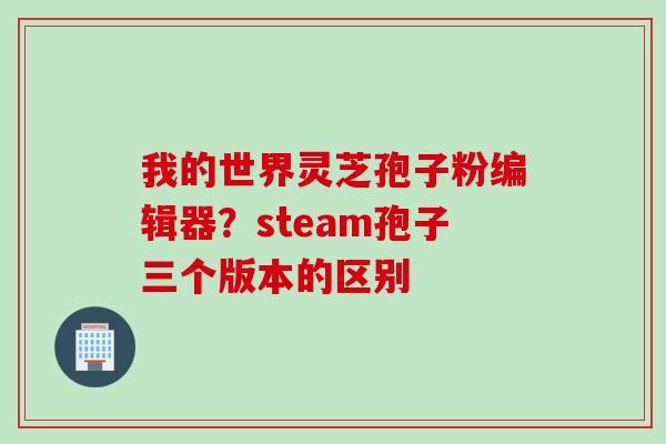 我的世界灵芝孢子粉编辑器?steam孢子三个版本的区别 我的世界灵芝孢子粉编辑器?steam孢子三个版本的区别