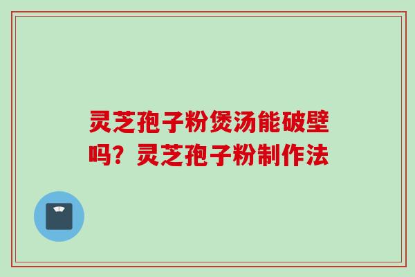 灵芝孢子粉煲汤能破壁吗？灵芝孢子粉制作法