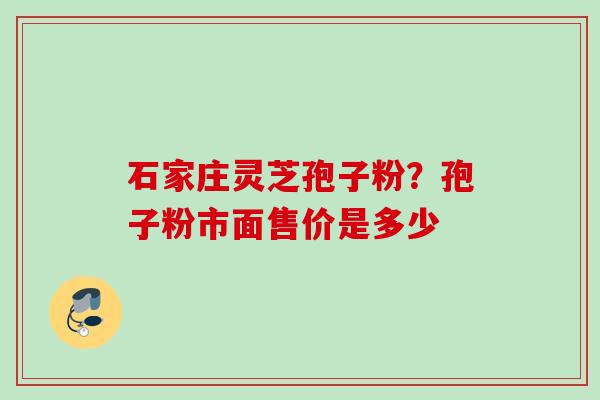 石家庄灵芝孢子粉？孢子粉市面售价是多少
