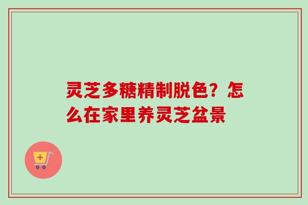 灵芝多糖精制脱色?怎么在家里养灵芝盆景 灵芝多糖精制脱色?怎么在家里养灵芝盆景