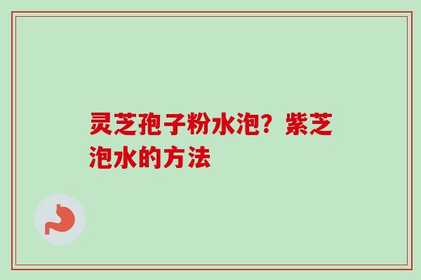 灵芝孢子粉水泡?紫芝泡水的方法 灵芝孢子粉水泡?紫芝泡水的方法