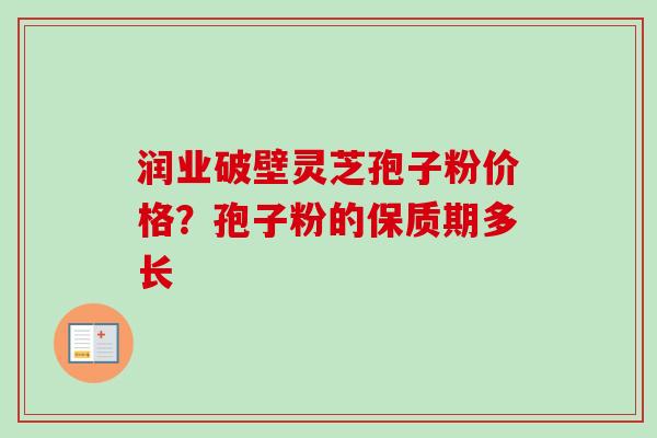 润业破壁灵芝孢子粉价格？孢子粉的保质期多长
