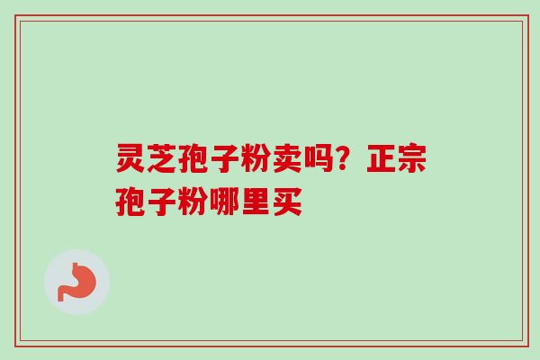灵芝孢子粉卖吗？正宗孢子粉哪里买