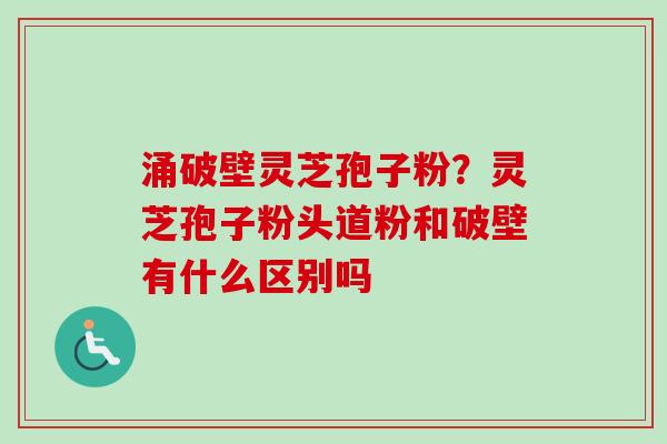 涌破壁灵芝孢子粉?灵芝孢子粉头道粉和破壁有什么区别吗 涌破壁灵芝孢子粉?灵芝孢子粉头道粉和破壁有什么区别吗