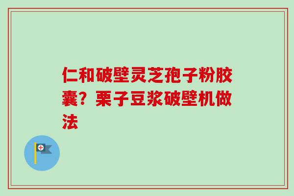仁和破壁灵芝孢子粉胶囊？栗子豆浆破壁机做法