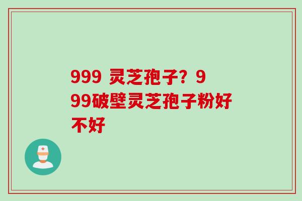 999 灵芝孢子？999破壁灵芝孢子粉好不好