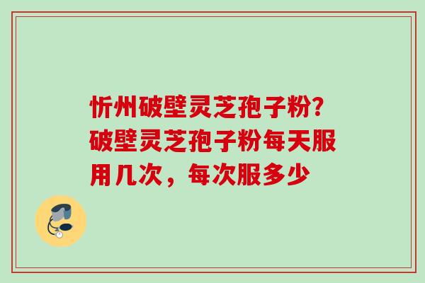 忻州破壁灵芝孢子粉？破壁灵芝孢子粉每天服用几次，每次服多少