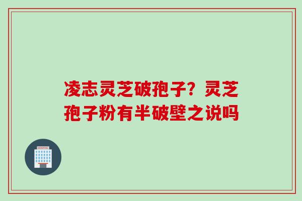 凌志灵芝破孢子？灵芝孢子粉有半破壁之说吗
