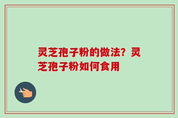 灵芝孢子粉的做法？灵芝孢子粉如何食用