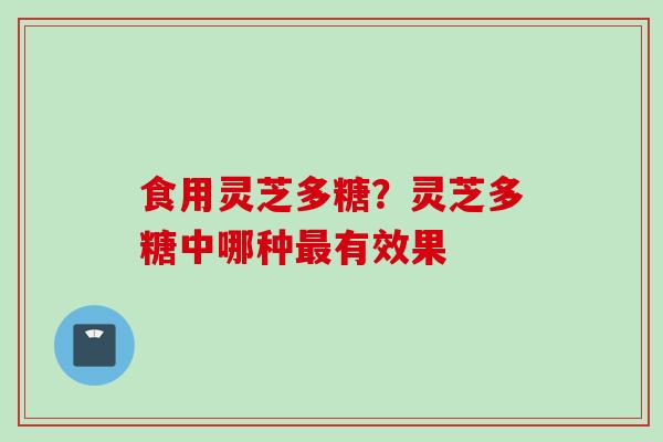 食用灵芝多糖？灵芝多糖中哪种最有效果