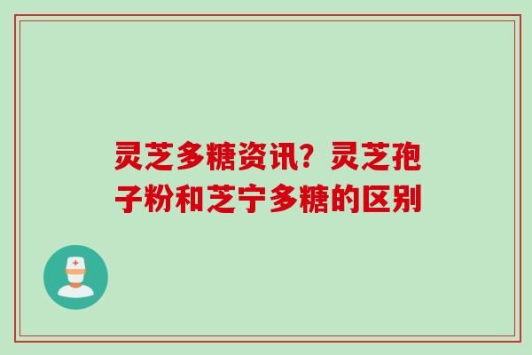 灵芝多糖资讯？灵芝孢子粉和芝宁多糖的区别