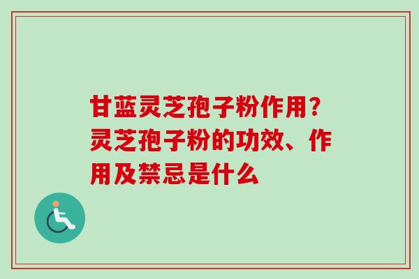 甘蓝灵芝孢子粉作用？灵芝孢子粉的功效、作用及禁忌是什么