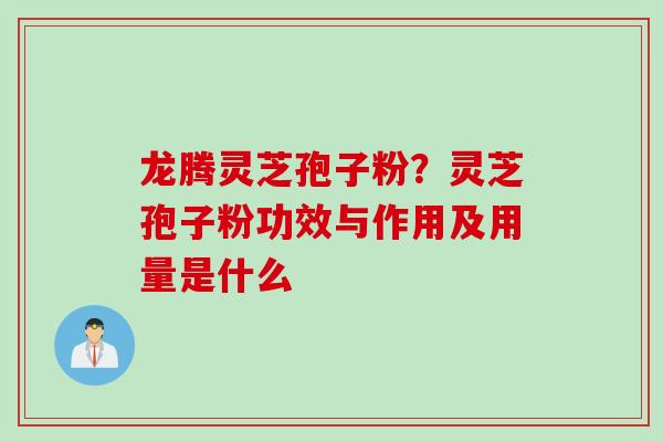 龙腾灵芝孢子粉？灵芝孢子粉功效与作用及用量是什么