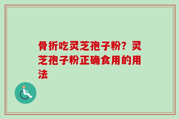 骨折吃灵芝孢子粉？灵芝孢子粉正确食用的用法