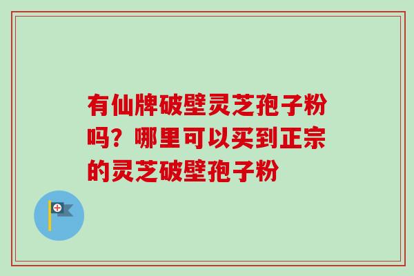 有仙牌破壁灵芝孢子粉吗？哪里可以买到正宗的灵芝破壁孢子粉