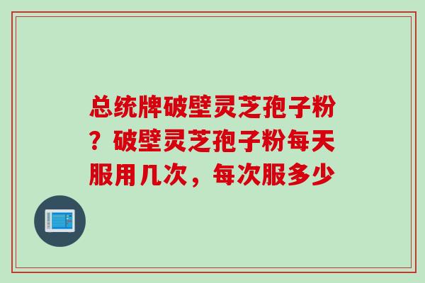 总统牌破壁灵芝孢子粉？破壁灵芝孢子粉每天服用几次，每次服多少