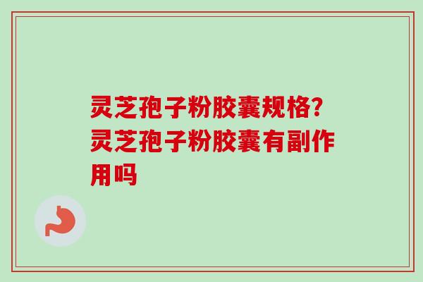灵芝孢子粉胶囊规格？灵芝孢子粉胶囊有副作用吗