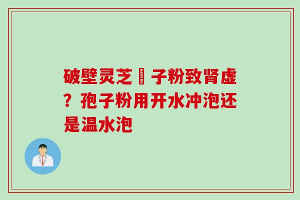破壁灵芝砲子粉致虚?孢子粉用开水冲泡还是温水泡 破壁灵芝砲子粉致虚?孢子粉用开水冲泡还是温水泡