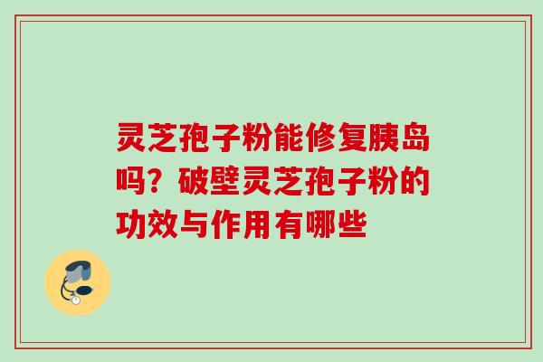 灵芝孢子粉能修复胰岛吗？破壁灵芝孢子粉的功效与作用有哪些