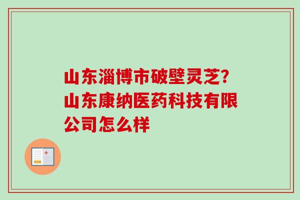山东淄博市破壁灵芝？山东康纳医药科技有限公司怎么样