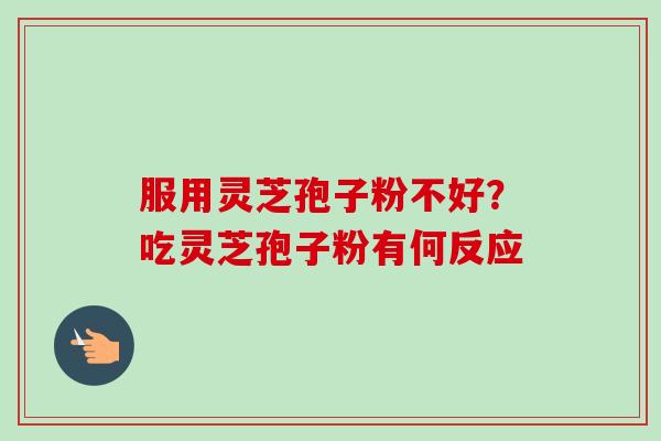 服用灵芝孢子粉不好？吃灵芝孢子粉有何反应