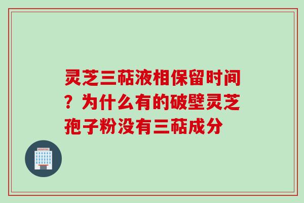 灵芝三萜液相保留时间？为什么有的破壁灵芝孢子粉没有三萜成分