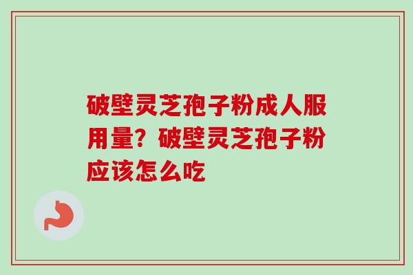 破壁灵芝孢子粉成人服用量?破壁灵芝孢子粉应该怎么吃 破壁灵芝孢子粉成人服用量?破壁灵芝孢子粉应该怎么吃