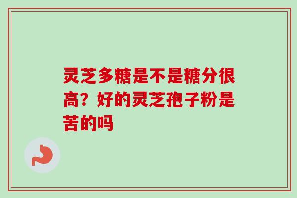 灵芝多糖是不是糖分很高？好的灵芝孢子粉是苦的吗